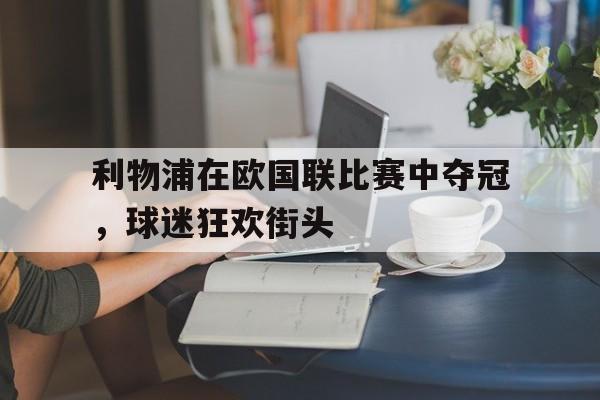 利物浦在欧国联比赛中夺冠，球迷狂欢街头