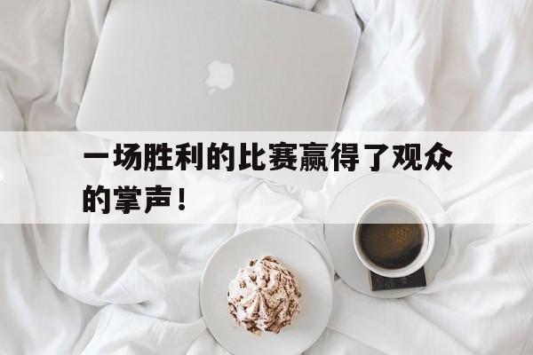 一场胜利的比赛赢得了观众的掌声！(一场胜利的比赛赢得了观众的掌声翻译)