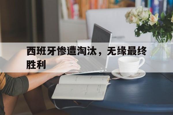 西班牙惨遭淘汰,无缘最终胜利的原因