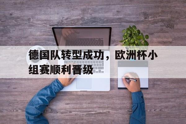 德国队转型成功,欧洲杯小组赛顺利晋级(德国队转型成功,欧洲杯小组赛顺利晋级了吗) 德国队转型成功,欧洲杯小组赛顺利晋级(德国队转型成功,欧洲杯小组赛顺利晋级了吗)